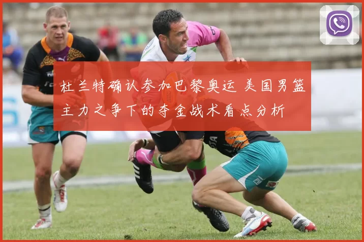 杜兰特确认参加巴黎奥运 美国男篮主力之争下的夺金战术看点分析