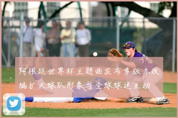 阿根廷世界杯主题曲发布多版本改编扩大球队形象与全球球迷互动