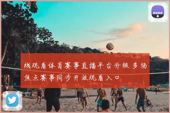 线观看体育赛事直播平台升级 多场焦点赛事同步开放观看入口
