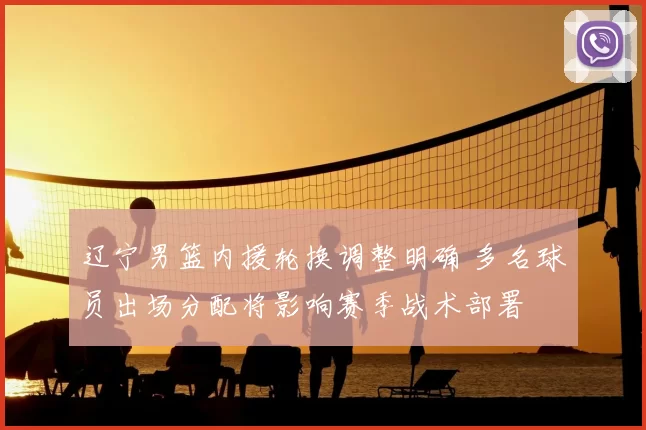 辽宁男篮内援轮换调整明确 多名球员出场分配将影响赛季战术部署