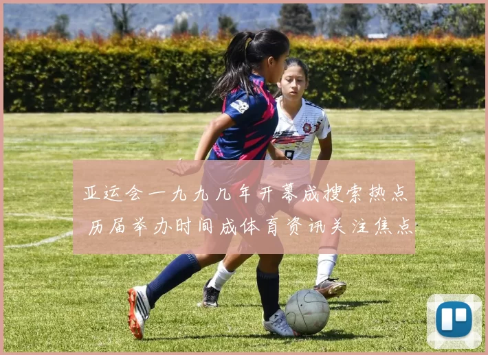 亚运会一九九几年开幕成搜索热点 历届举办时间成体育资讯关注焦点