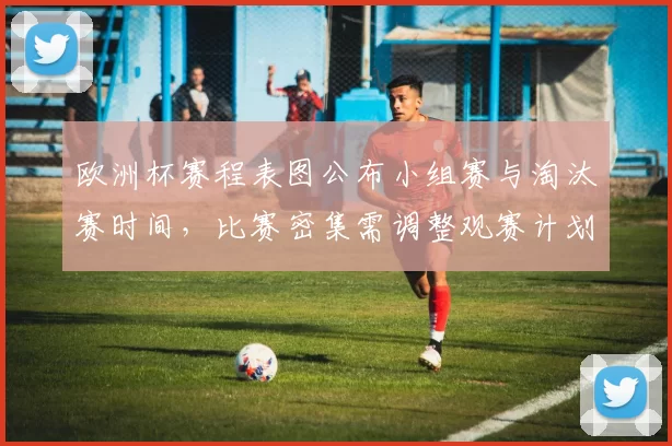 欧洲杯赛程表图公布小组赛与淘汰赛时间，比赛密集需调整观赛计划
