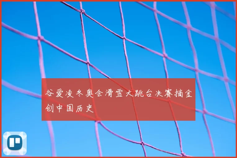 谷爱凌冬奥会滑雪大跳台决赛摘金创中国历史