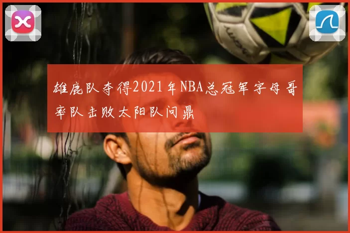 雄鹿队夺得2021年NBA总冠军字母哥率队击败太阳队问鼎