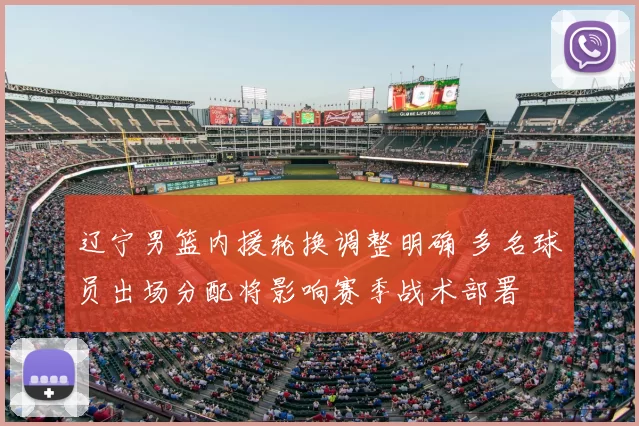 辽宁男篮内援轮换调整明确 多名球员出场分配将影响赛季战术部署