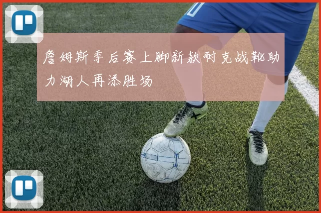 詹姆斯季后赛上脚新款耐克战靴助力湖人再添胜场