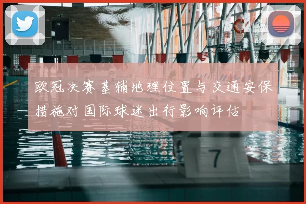 欧冠决赛基辅地理位置与交通安保措施对国际球迷出行影响评估