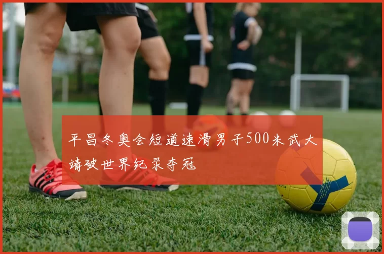平昌冬奥会短道速滑男子500米武大靖破世界纪录夺冠