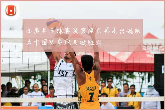 洛奥乒乓球赛场樊振东再度出战助力中国队争取关键胜利