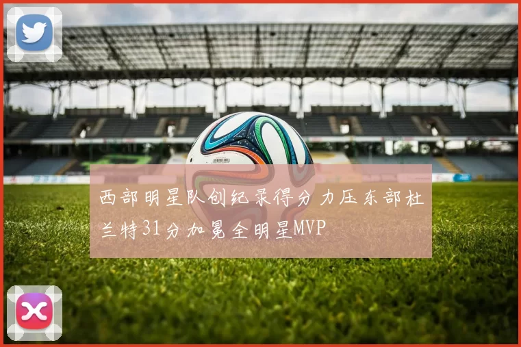 西部明星队创纪录得分力压东部杜兰特31分加冕全明星MVP