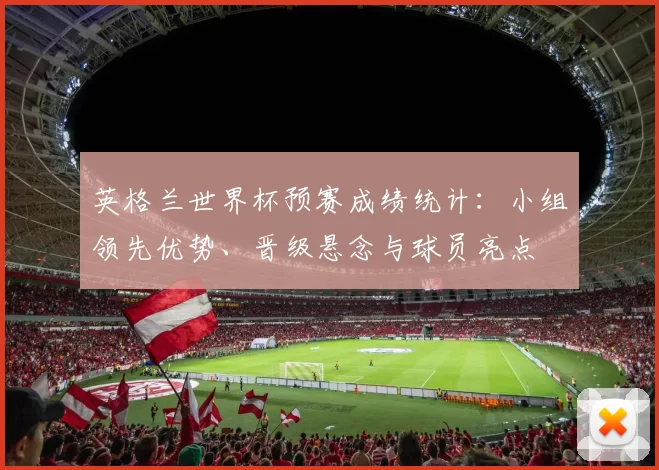 英格兰世界杯预赛成绩统计：小组领先优势、晋级悬念与球员亮点