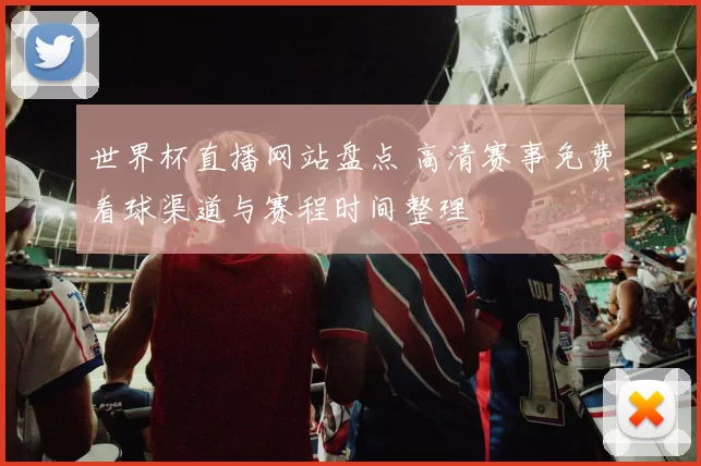 世界杯直播网站盘点 高清赛事免费看球渠道与赛程时间整理