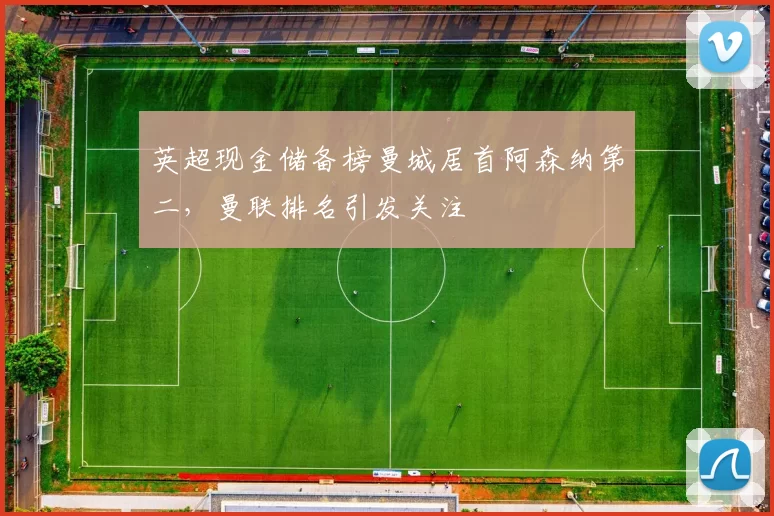 英超现金储备榜曼城居首阿森纳第二，曼联排名引发关注