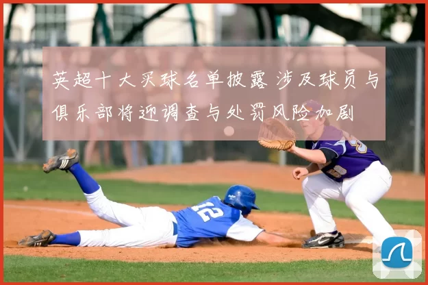 英超十大买球名单披露 涉及球员与俱乐部将迎调查与处罚风险加剧