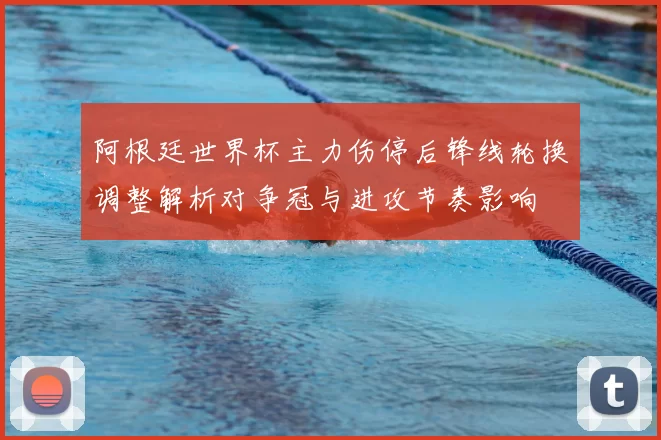 阿根廷世界杯主力伤停后锋线轮换调整解析对争冠与进攻节奏影响