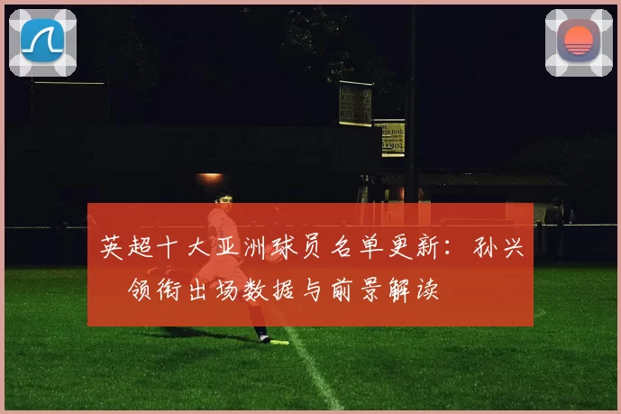 英超十大亚洲球员名单更新：孙兴慜领衔出场数据与前景解读