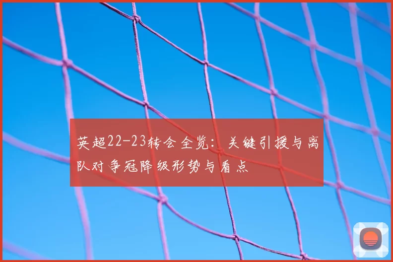 英超22-23转会全览：关键引援与离队对争冠降级形势与看点