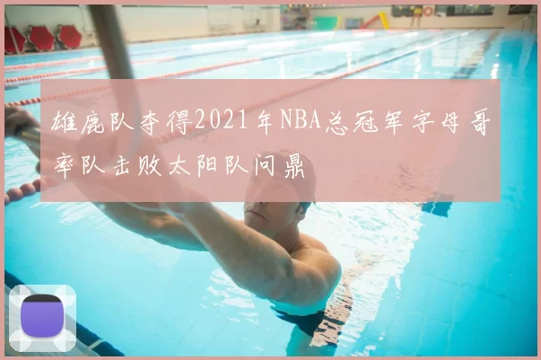 雄鹿队夺得2021年NBA总冠军字母哥率队击败太阳队问鼎