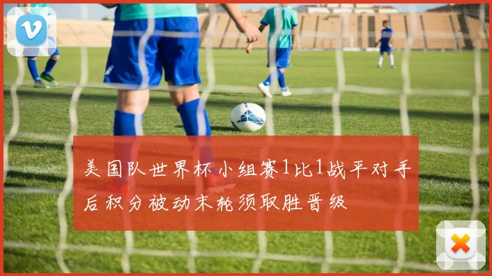 美国队世界杯小组赛1比1战平对手后积分被动末轮须取胜晋级