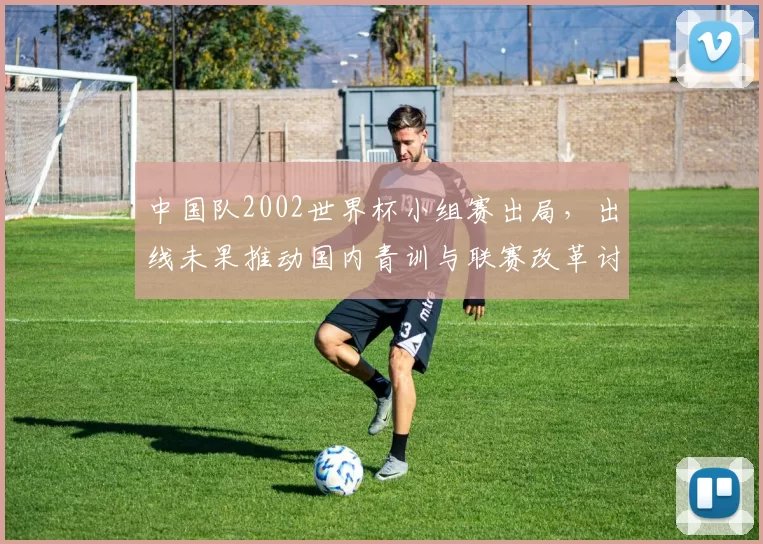 中国队2002世界杯小组赛出局，出线未果推动国内青训与联赛改革讨论