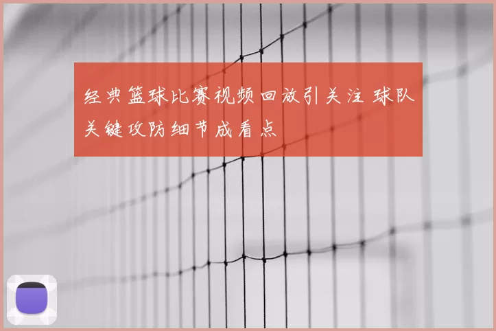 经典篮球比赛视频回放引关注 球队关键攻防细节成看点
