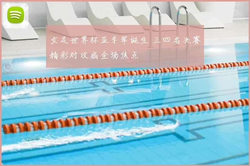 女足世界杯亚季军诞生 三四名决赛精彩对攻成全场焦点