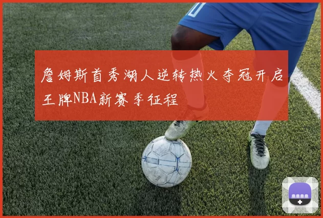 詹姆斯首秀湖人逆转热火夺冠开启王牌NBA新赛季征程