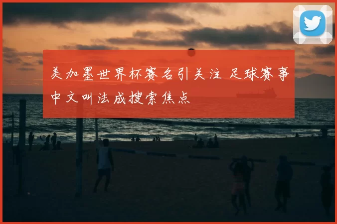 美加墨世界杯赛名引关注 足球赛事中文叫法成搜索焦点