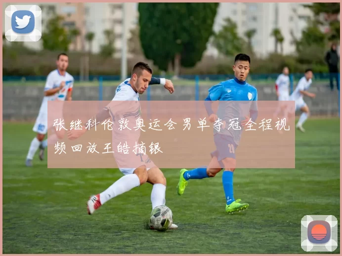 张继科伦敦奥运会男单夺冠全程视频回放王皓摘银