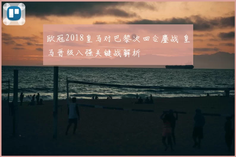 欧冠2018皇马对巴黎次回合鏖战 皇马晋级八强关键战解析