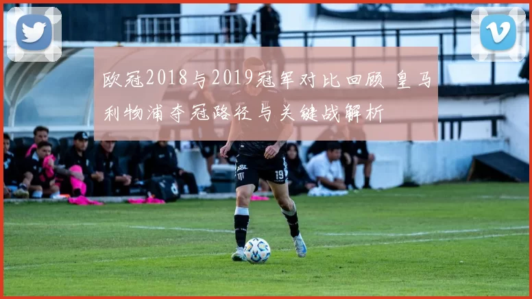 欧冠2018与2019冠军对比回顾 皇马利物浦夺冠路径与关键战解析