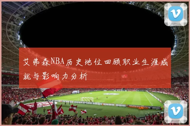 艾弗森NBA历史地位回顾职业生涯成就与影响力分析