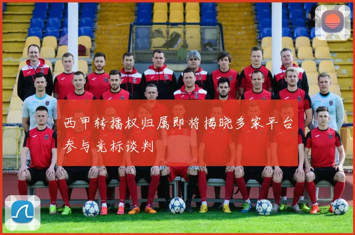 西甲转播权归属即将揭晓多家平台参与竞标谈判