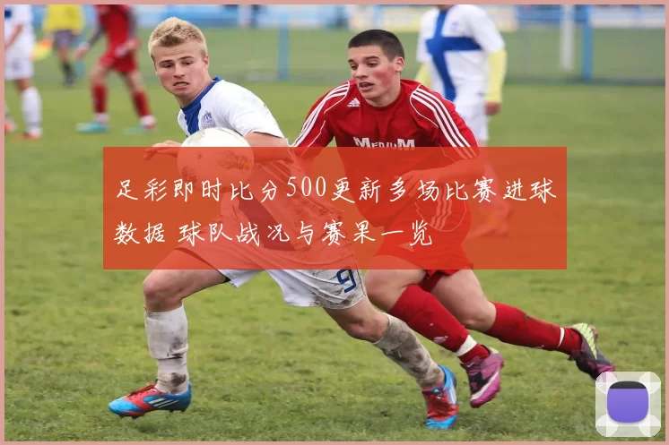 足彩即时比分500更新多场比赛进球数据 球队战况与赛果一览