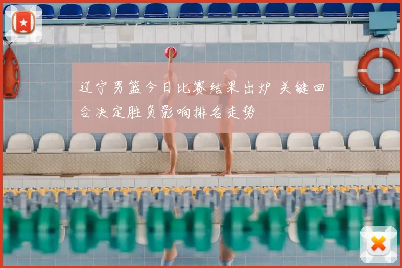 辽宁男篮今日比赛结果出炉 关键回合决定胜负影响排名走势