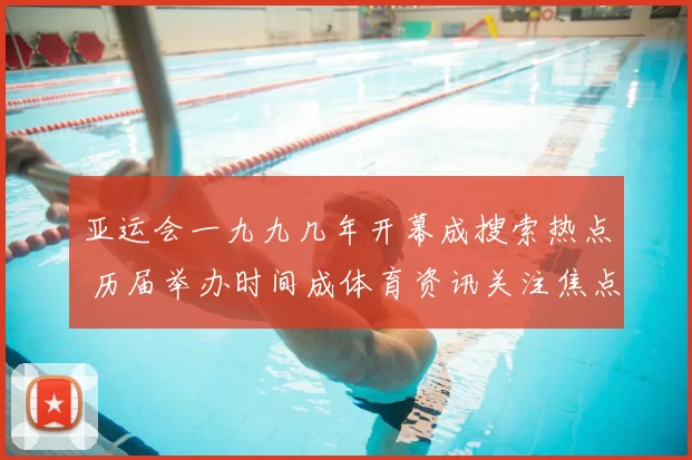亚运会一九九几年开幕成搜索热点 历届举办时间成体育资讯关注焦点